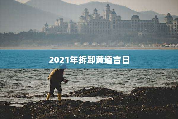 2021年拆卸黄道吉日