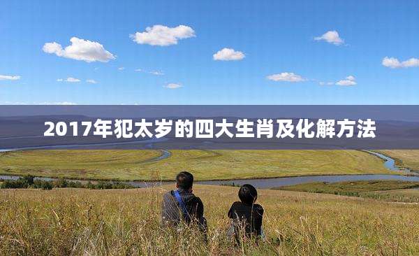 2017年犯太岁的四大生肖及化解方法