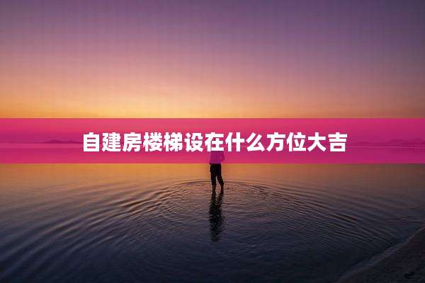 自建房楼梯设在什么方位大吉