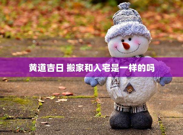 黄道吉日 搬家和入宅是一样的吗