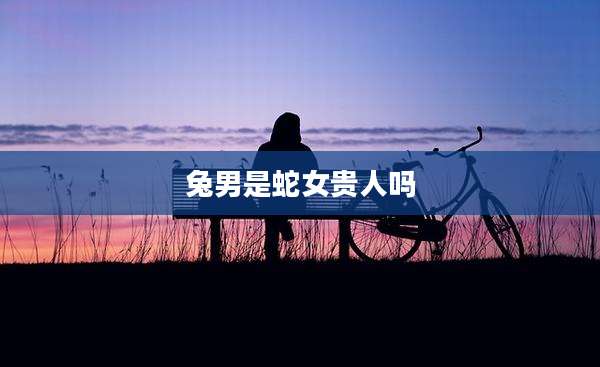 兔男是蛇女贵人吗