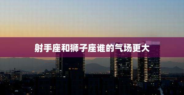 射手座和狮子座谁的气场更大