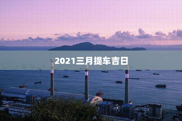2021三月提车吉日