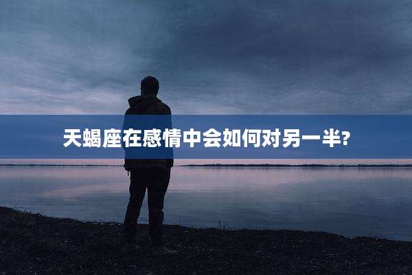 天蝎座在感情中会如何对另一半?