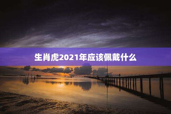 生肖虎2021年应该佩戴什么