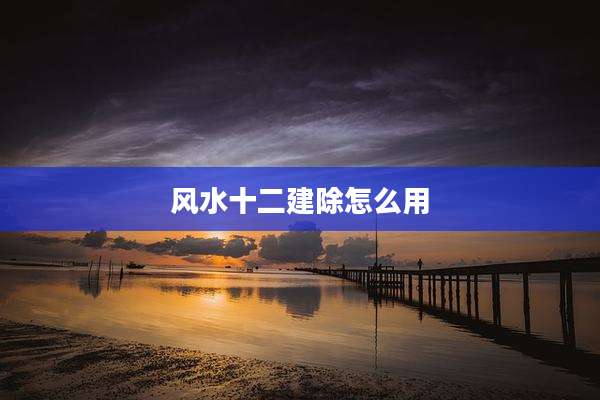 风水十二建除怎么用