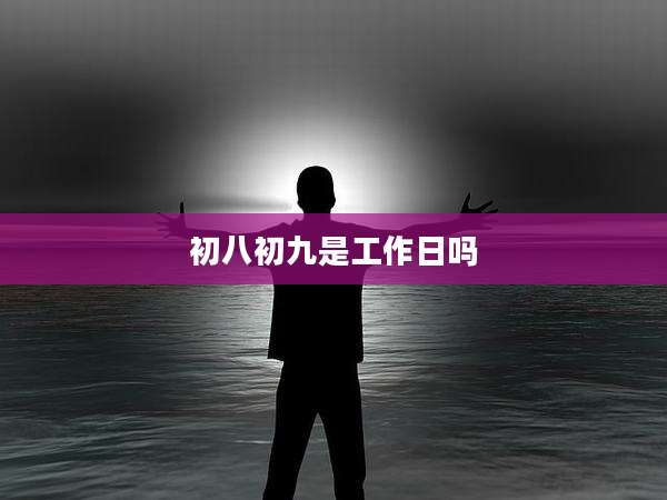 初八初九是工作日吗