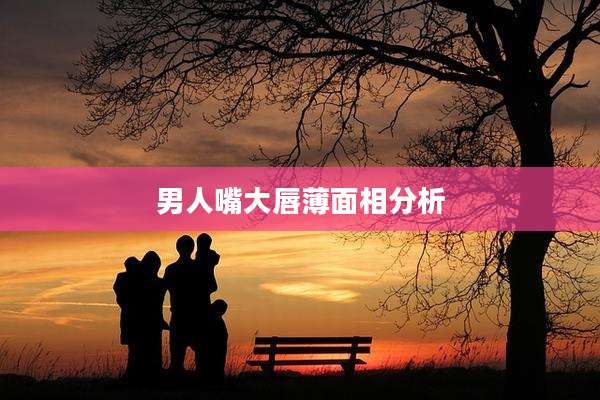 男人嘴大唇薄面相分析
