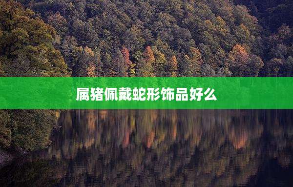 属猪佩戴蛇形饰品好么