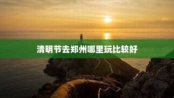 清明节去郑州哪里玩比较好