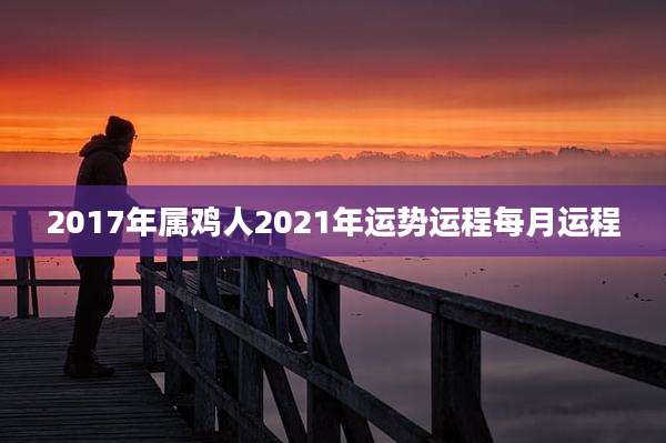 2017年属鸡人2021年运势运程每月运程