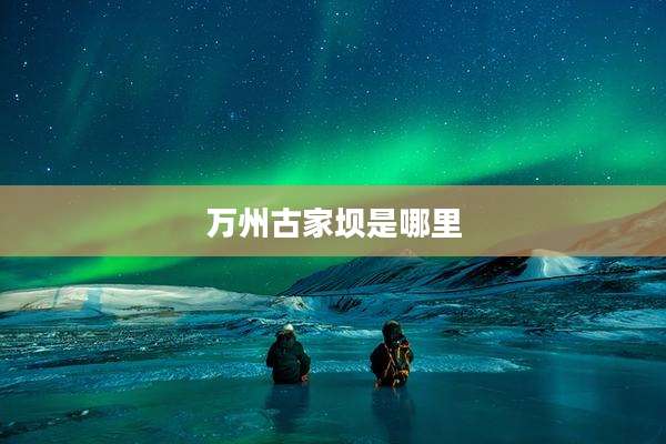 万州古家坝是哪里