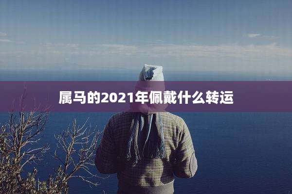 属马的2021年佩戴什么转运