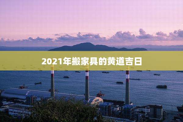 2021年搬家具的黄道吉日