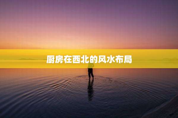 厨房在西北的风水布局
