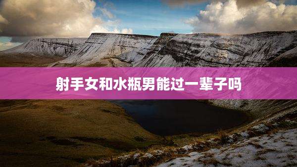 射手女和水瓶男能过一辈子吗
