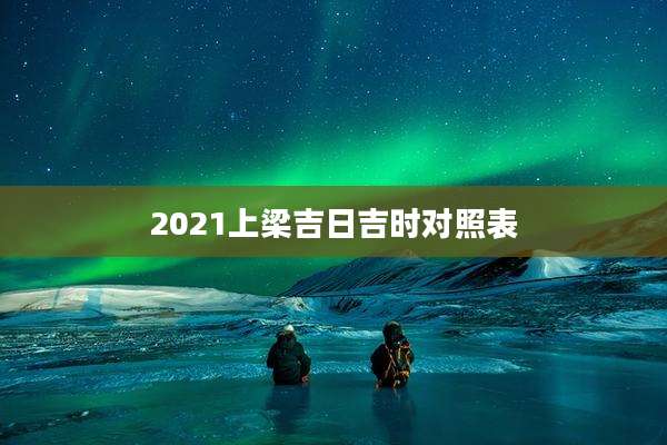 2021上梁吉日吉时对照表