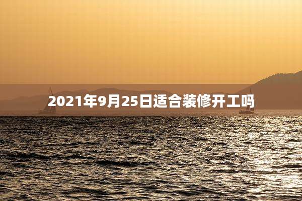 2021年9月25日适合装修开工吗
