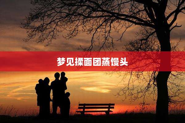 梦见揉面团蒸馒头