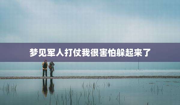 梦见军人打仗我很害怕躲起来了