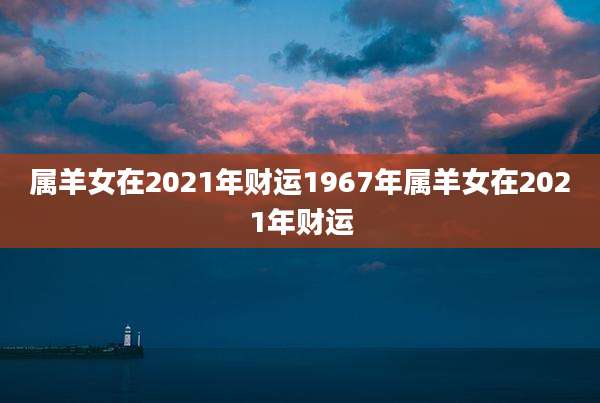 属羊女在2021年财运1967年属羊女在2021年财运