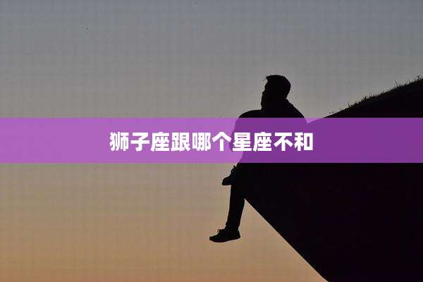 狮子座跟哪个星座不和