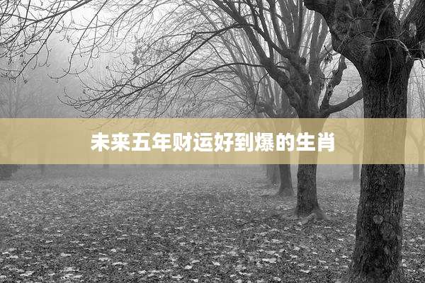 未来五年财运好到爆的生肖