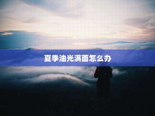 夏季油光满面怎么办