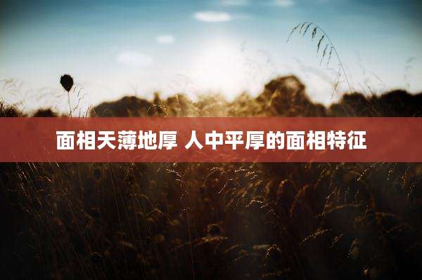 面相天薄地厚 人中平厚的面相特征