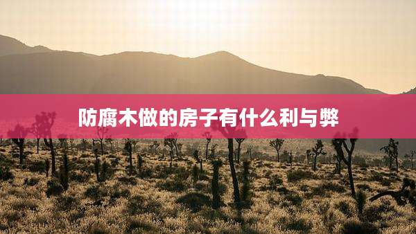 防腐木做的房子有什么利与弊