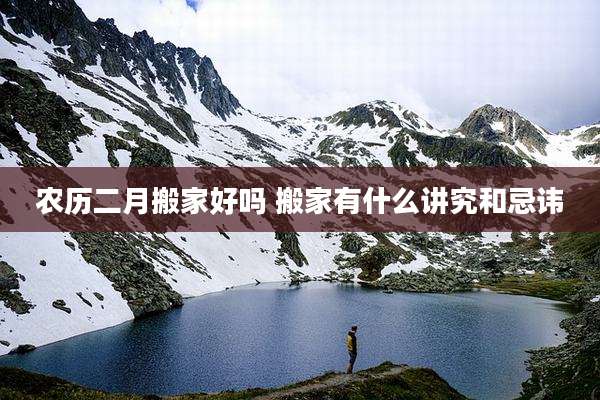 农历二月搬家好吗 搬家有什么讲究和忌讳