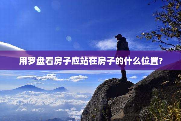 用罗盘看房子应站在房子的什么位置?