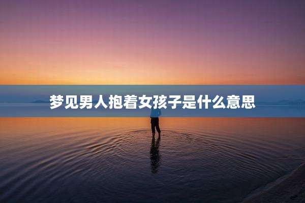 梦见男人抱着女孩子是什么意思
