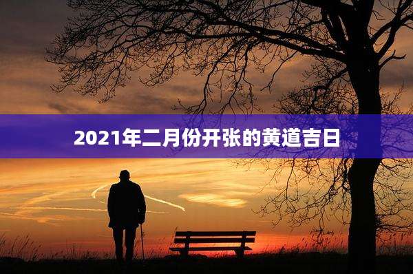2021年二月份开张的黄道吉日