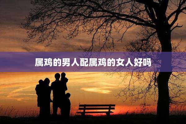 属鸡的男人配属鸡的女人好吗