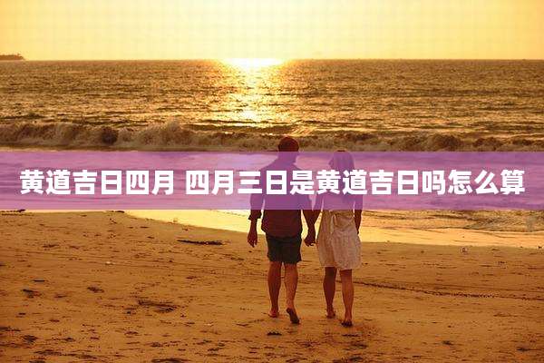 黄道吉日四月 四月三日是黄道吉日吗怎么算