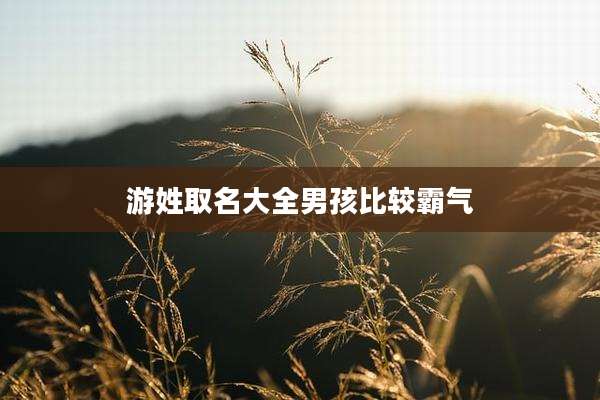 游姓取名大全男孩比较霸气