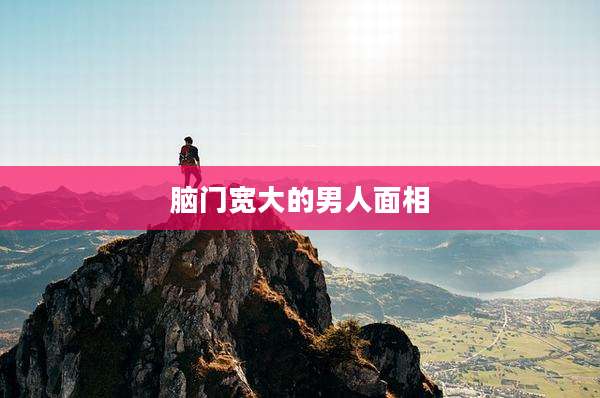 脑门宽大的男人面相