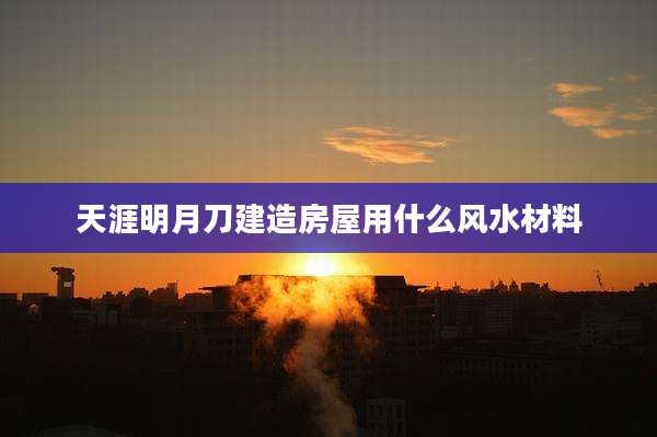 天涯明月刀建造房屋用什么风水材料