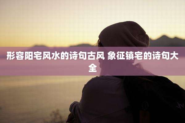 形容阳宅风水的诗句古风 象征镇宅的诗句大全