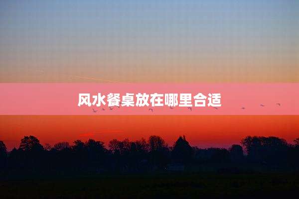 风水餐桌放在哪里合适
