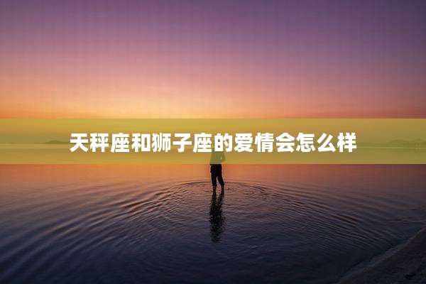 天秤座和狮子座的爱情会怎么样