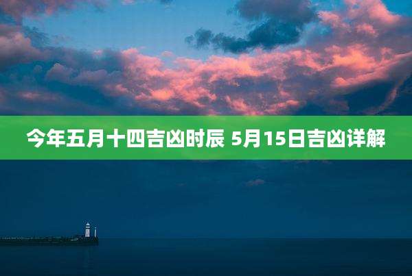 今年五月十四吉凶时辰 5月15日吉凶详解