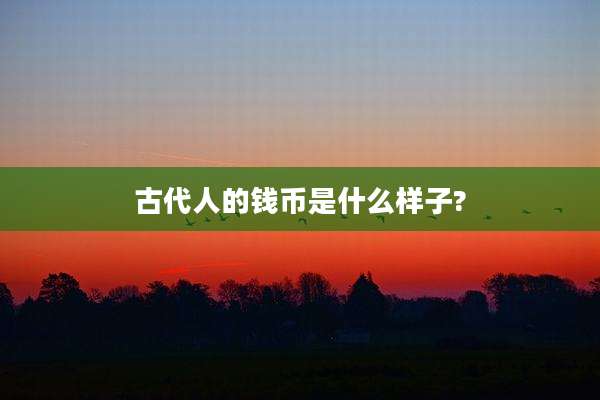 古代人的钱币是什么样子?