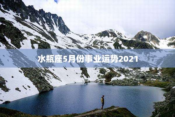 水瓶座5月份事业运势2021
