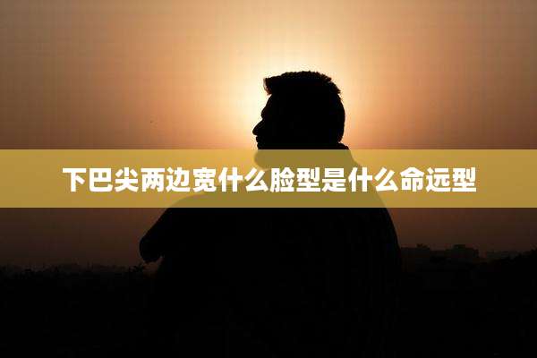 下巴尖两边宽什么脸型是什么命远型
