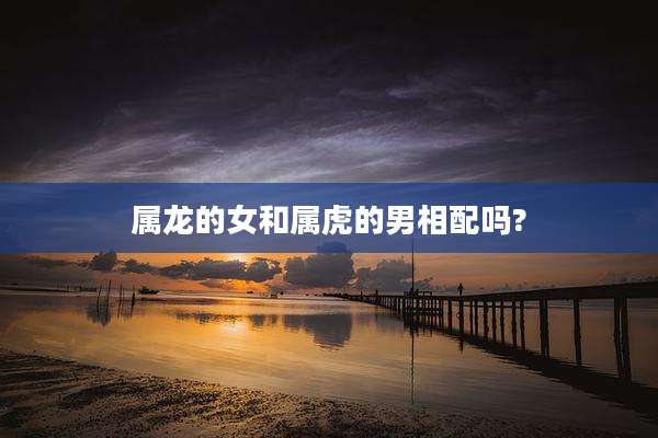 属龙的女和属虎的男相配吗?