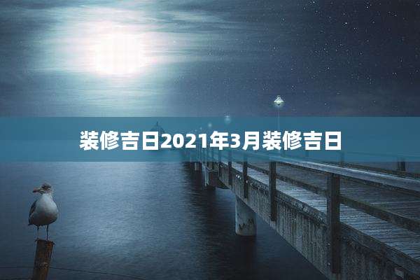 装修吉日2021年3月装修吉日