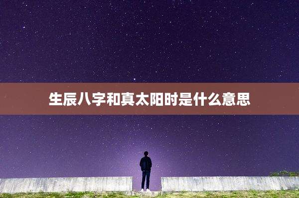 生辰八字和真太阳时是什么意思