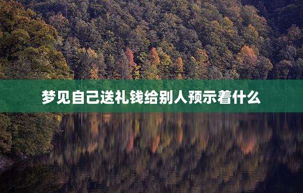 梦见自己送礼钱给别人预示着什么